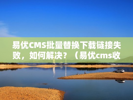 易优CMS批量替换下载链接失败，如何解决？（易优cms收费吗）