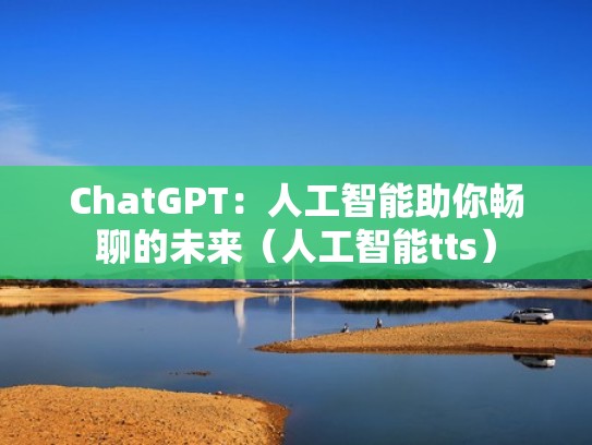 ChatGPT：人工智能助你畅聊的未来（人工智能tts）