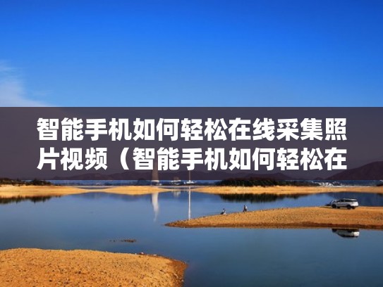 智能手机如何轻松在线采集照片视频（智能手机如何轻松在线采集照片视频教程）