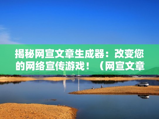 揭秘网宣文章生成器：改变您的网络宣传游戏！（网宣文章格式）