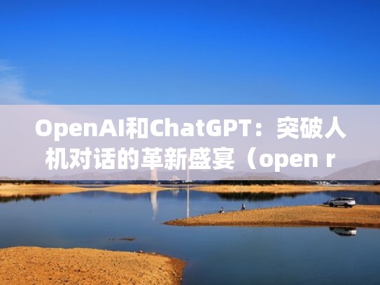 OpenAI和ChatGPT：突破人机对话的革新盛宴（open rc）