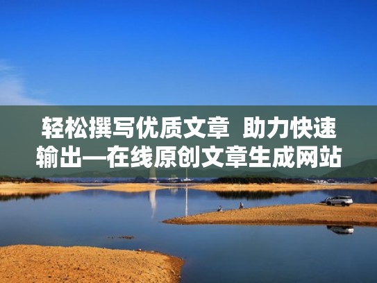 轻松撰写优质文章  助力快速输出—在线原创文章生成网站