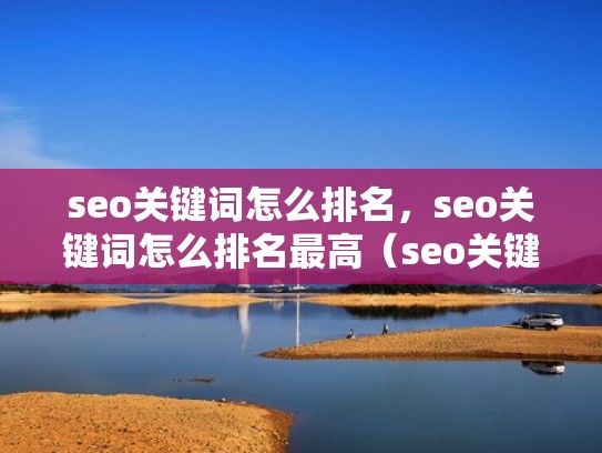 seo关键词怎么排名，seo关键词怎么排名最高（seo关键词排名给您好的建议）