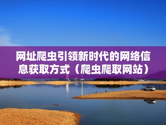 网址爬虫引领新时代的网络信息获取方式(爬虫爬取网站) 网址爬虫引领新时代的网络信息获取方式(爬虫爬取网站)