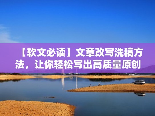 【软文必读】文章改写洗稿方法，让你轻松写出高质量原创内容（文章洗稿是什么意思）