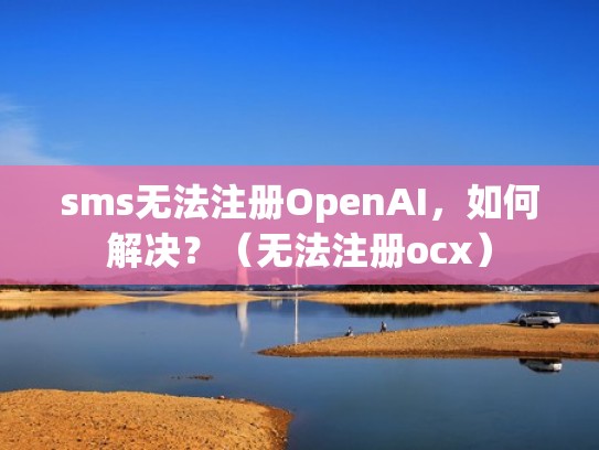 sms无法注册OpenAI,如何解决?(无法注册ocx) sms无法注册OpenAI,如何解决?(无法注册ocx)