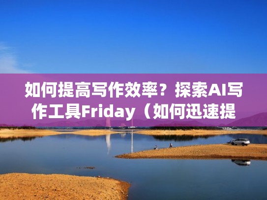 如何提高写作效率?探索AI写作工具Friday(如何迅速提高写作能力) 如何提高写作效率?探索AI写作工具Friday(如何迅速提高写作能力)