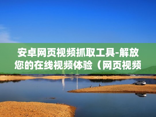 安卓网页视频抓取工具-解放您的在线视频体验（网页视频抓取工具apk）