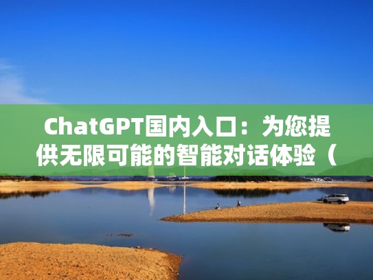 ChatGPT国内入口：为您提供无限可能的智能对话体验（chat to chat）