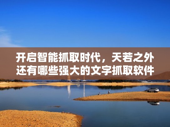 开启智能抓取时代，天若之外还有哪些强大的文字抓取软件？（文字采集软件）