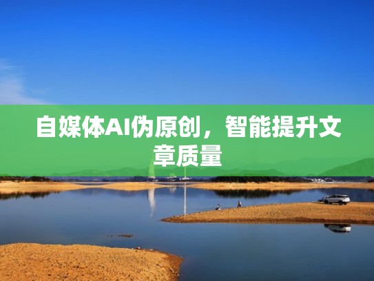 自媒体AI伪原创，智能提升文章质量