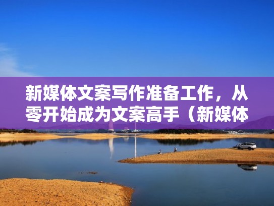 新媒体文案写作准备工作,从零开始成为文案高手(新媒体文案编辑主要是做什么) 新媒体文案写作准备工作,从零开始成为文案高手(新媒体文案编辑主要是做什么)