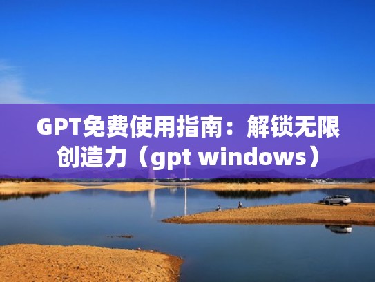 GPT免费使用指南：解锁无限创造力（gpt windows）