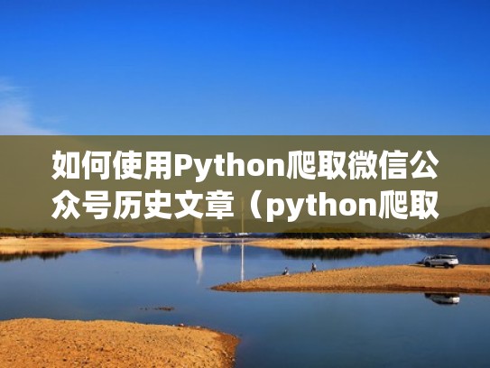 如何使用Python爬取微信公众号历史文章(python爬取微信公众号代码) 如何使用Python爬取微信公众号历史文章(python爬取微信公众号代码)