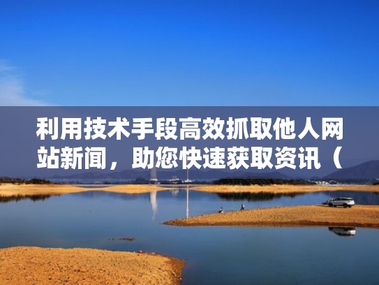 利用技术手段高效抓取他人网站新闻，助您快速获取资讯（抓取自己网站数据）