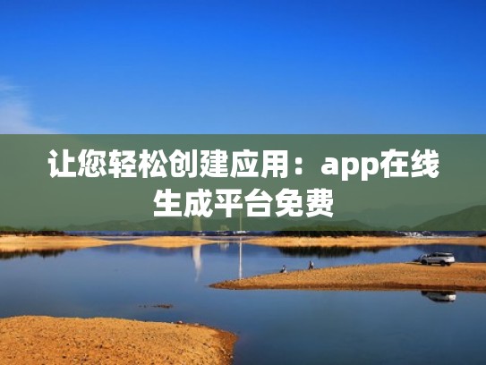 让您轻松创建应用：app在线生成平台免费