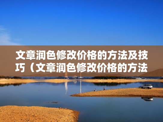 文章润色修改价格的方法及技巧（文章润色修改价格的方法及技巧是什么）