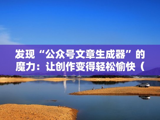 发现“公众号文章生成器”的魔力：让创作变得轻松愉快（公众号文案生成）