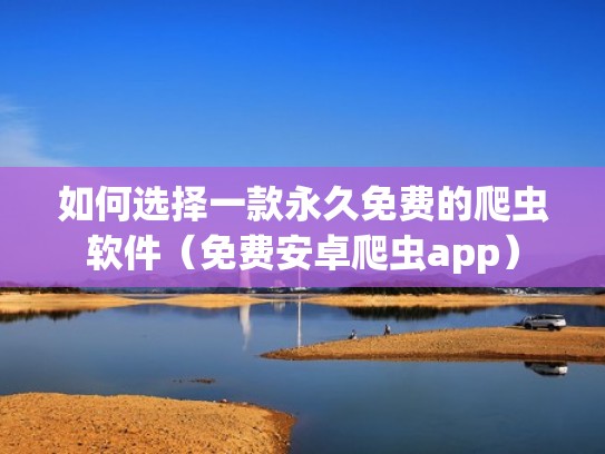 如何选择一款永久免费的爬虫软件（免费安卓爬虫app）