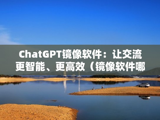 ChatGPT镜像软件：让交流更智能、更高效（镜像软件哪个好）