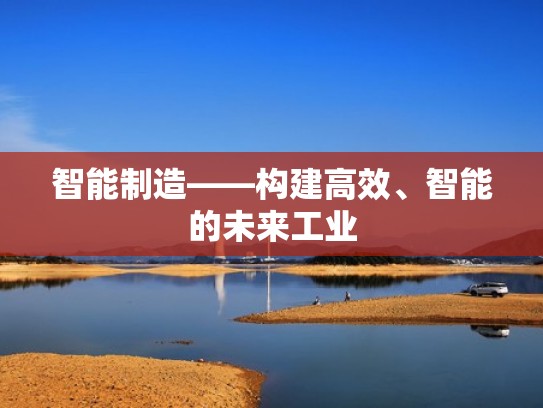 智能制造——构建高效、智能的未来工业