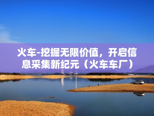 火车-挖掘无限价值，开启信息采集新纪元（火车车厂）