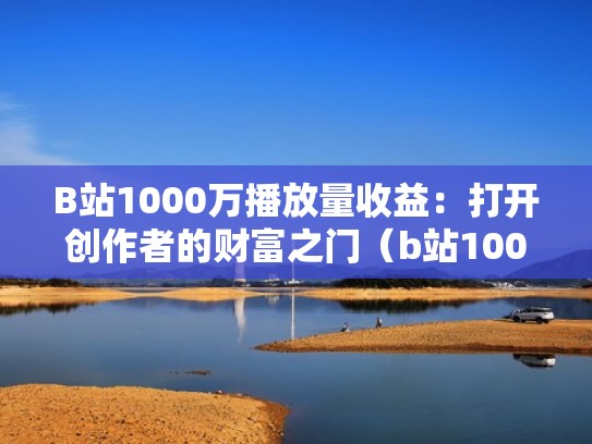 B站1000万播放量收益：打开创作者的财富之门（b站1000万播放量能赚多少钱）