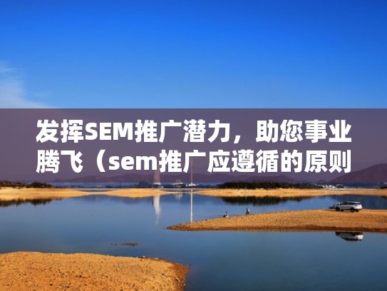 发挥SEM推广潜力，助您事业腾飞（sem推广应遵循的原则）