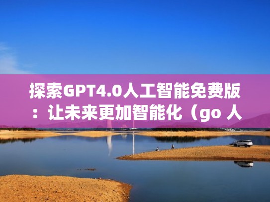 探索GPT4.0人工智能免费版：让未来更加智能化（go 人工智能）