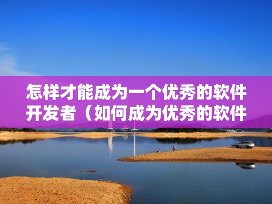 怎样才能成为一个优秀的软件开发者(如何成为优秀的软件开发) 怎样才能成为一个优秀的软件开发者(如何成为优秀的软件开发)