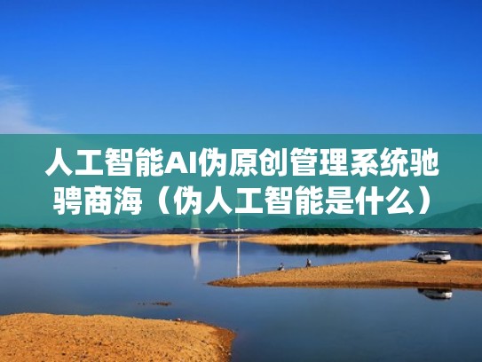 人工智能AI伪原创管理系统驰骋商海(伪人工智能是什么) 人工智能AI伪原创管理系统驰骋商海(伪人工智能是什么)