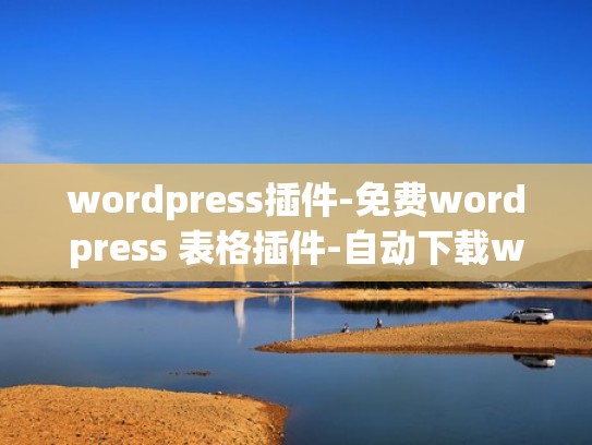 wordpress插件-免费wordpress 表格插件-自动下载wordpress插件