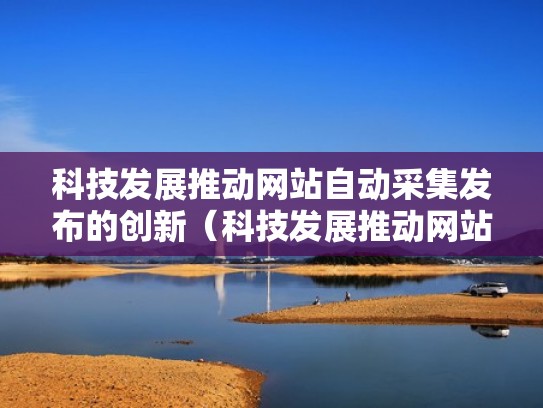 科技发展推动网站自动采集发布的创新（科技发展推动网站自动采集发布的创新案例）
