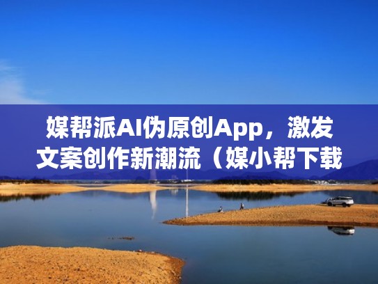 媒帮派AI伪原创App,激发文案创作新潮流(媒小帮下载) 媒帮派AI伪原创App,激发文案创作新潮流(媒小帮下载)