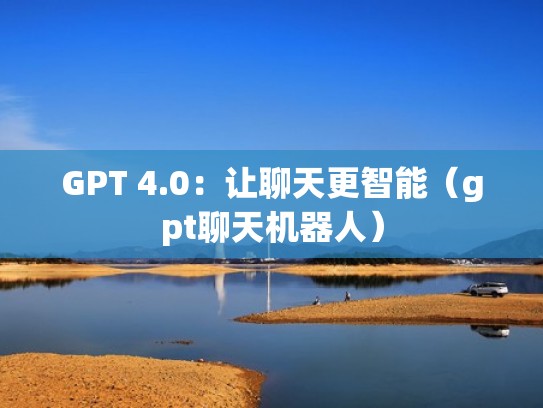 GPT 4.0：让聊天更智能（gpt聊天机器人）