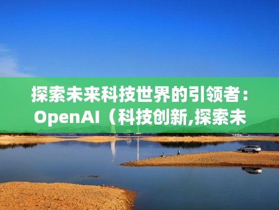探索未来科技世界的引领者：OpenAI（科技创新,探索未来）
