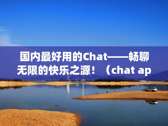 国内最好用的Chat——畅聊无限的快乐之源!(chat app下载) 国内最好用的Chat——畅聊无限的快乐之源!(chat app下载)