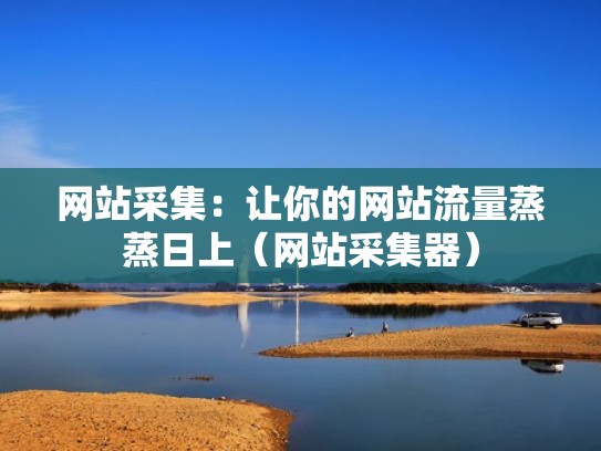 网站采集：让你的网站流量蒸蒸日上（网站采集器）