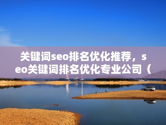 关键词seo排名优化推荐，seo关键词排名优化专业公司（关键词排名优化公司哪家强）