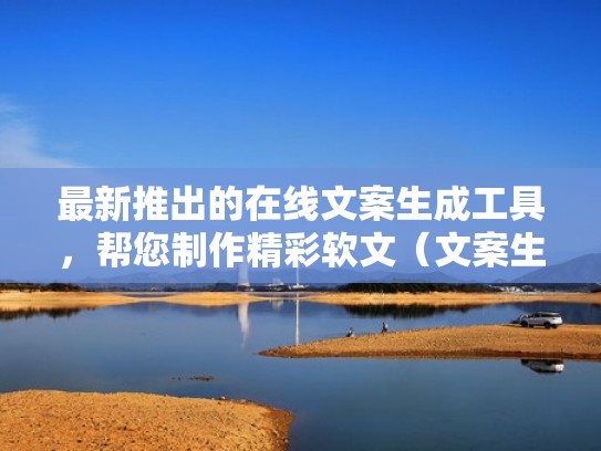 最新推出的在线文案生成工具，帮您制作精彩软文（文案生成器下载）