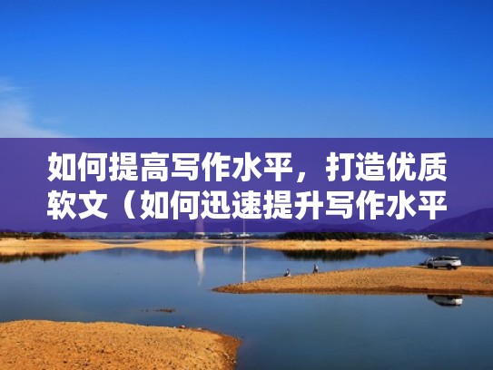 如何提高写作水平，打造优质软文（如何迅速提升写作水平）
