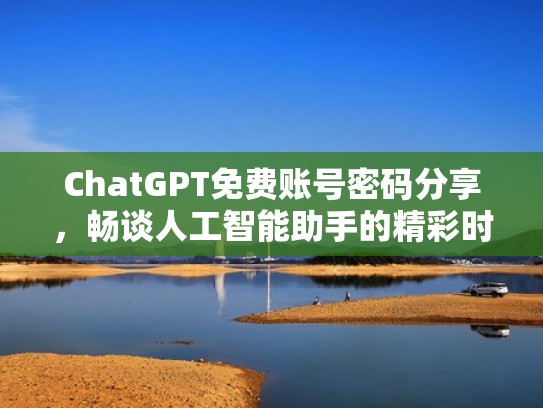 ChatGPT免费账号密码分享，畅谈人工智能助手的精彩时刻