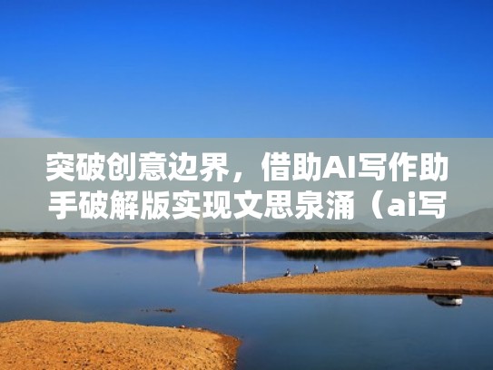 突破创意边界,借助AI写作助手破解版实现文思泉涌(ai写作助手sci) 突破创意边界,借助AI写作助手破解版实现文思泉涌(ai写作助手sci)