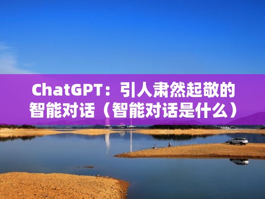 ChatGPT：引人肃然起敬的智能对话（智能对话是什么）