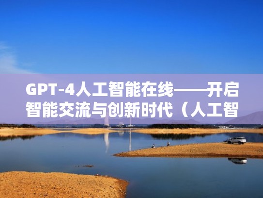 GPT-4人工智能在线——开启智能交流与创新时代（人工智能入口）