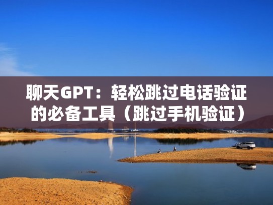 聊天GPT：轻松跳过电话验证的必备工具（跳过手机验证）