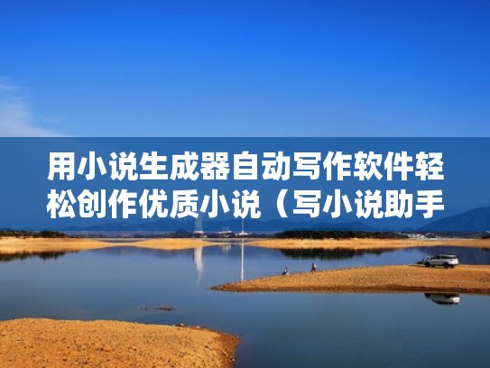 用小说生成器自动写作软件轻松创作优质小说（写小说助手生成器）