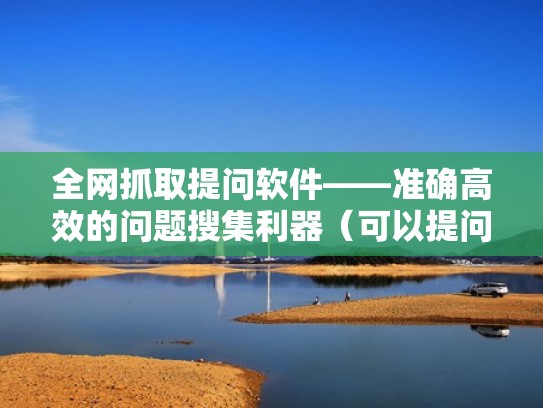 全网抓取提问软件——准确高效的问题搜集利器（可以提问的搜题软件）