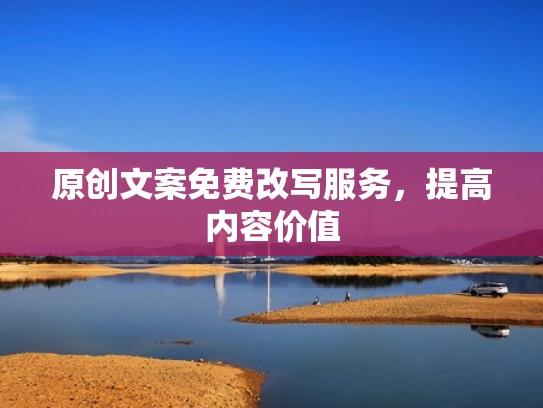 原创文案免费改写服务，提高内容价值
