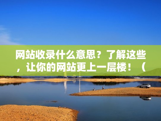 网站收录什么意思？了解这些，让你的网站更上一层楼！（怎么解决网站收录问题）
